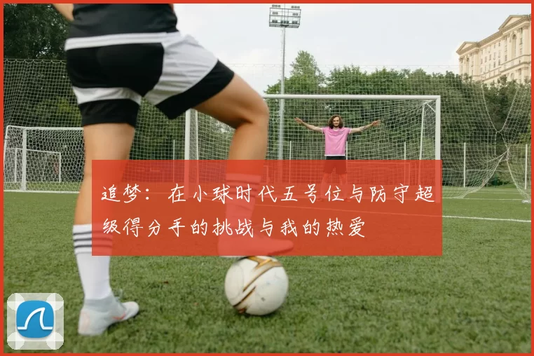 追梦：在小球时代五号位与防守超级得分手的挑战与我的热爱