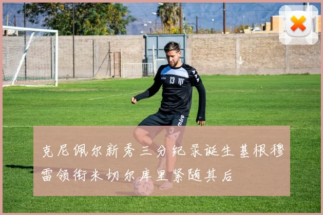 克尼佩尔新秀三分纪录诞生基根穆雷领衔米切尔库里紧随其后