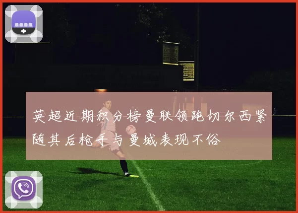 英超近期积分榜曼联领跑切尔西紧随其后枪手与曼城表现不俗