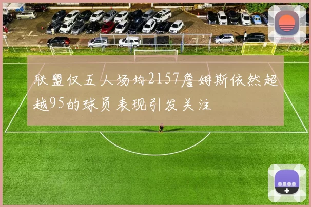 联盟仅五人场均2157詹姆斯依然超越95的球员表现引发关注