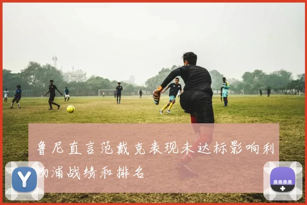 鲁尼直言范戴克表现未达标影响利物浦战绩和排名