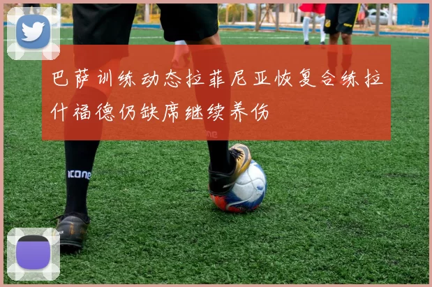 巴萨训练动态拉菲尼亚恢复合练拉什福德仍缺席继续养伤