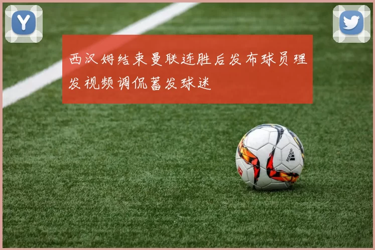 西汉姆结束曼联连胜后发布球员理发视频调侃蓄发球迷