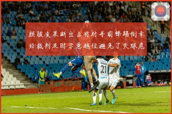 颜骏凌果断出击将对手前锋踢倒幸好裁判及时示意越位避免了失球危机