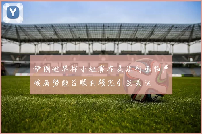 伊朗世界杯小组赛在美进行面临严峻局势能否顺利踢完引发关注