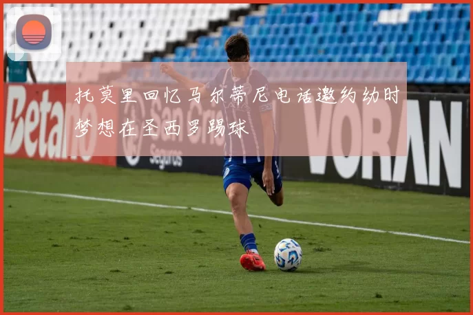 托莫里回忆马尔蒂尼电话邀约幼时梦想在圣西罗踢球