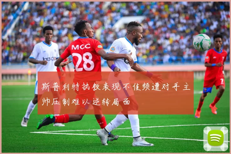 斯普利特执教表现不佳频遭对手主帅压制难以逆转局面