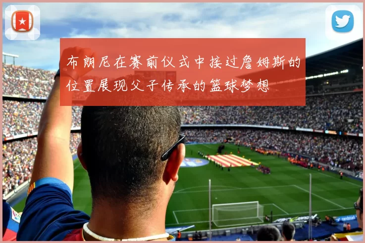布朗尼在赛前仪式中接过詹姆斯的位置展现父子传承的篮球梦想
