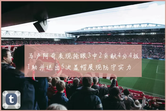 马卢阿奇表现抢眼3中2贡献4分4板1助并送出5次盖帽展现防守实力
