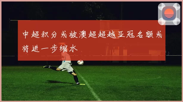 中超积分或被澳超超越亚冠名额或将进一步缩水