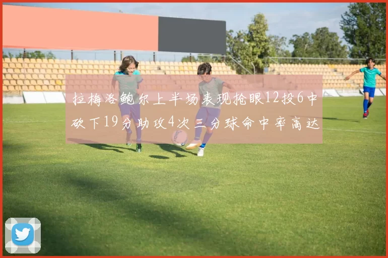 拉梅洛鲍尔上半场表现抢眼12投6中砍下19分助攻4次三分球命中率高达50