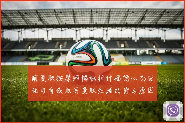 前曼联按摩师揭秘拉什福德心态变化与自我放弃曼联生涯的背后原因