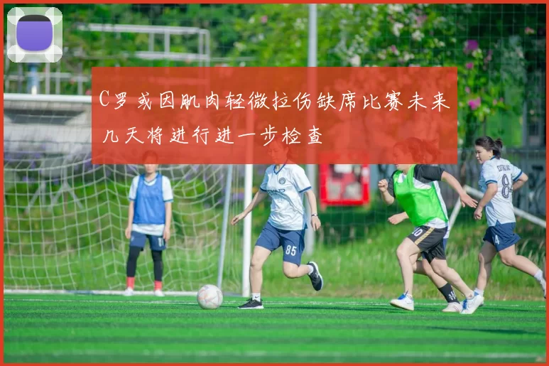 C罗或因肌肉轻微拉伤缺席比赛未来几天将进行进一步检查