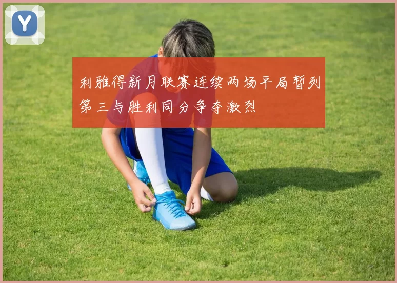 利雅得新月联赛连续两场平局暂列第三与胜利同分争夺激烈
