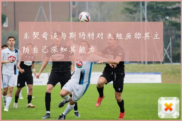 东契奇谈与斯玛特对决经历称其主防自己深知其能力