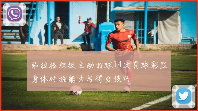 弗拉格积极主动打球14次罚球彰显身体对抗能力与得分技巧