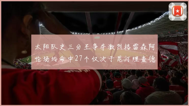 太阳队史三分王争夺激烈格雷森阿伦场均命中27个仅次于昆汀理查德森