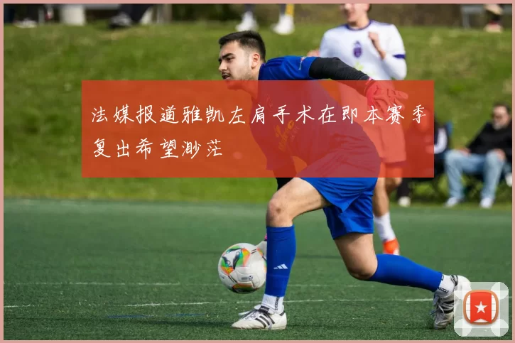 法媒报道雅凯左肩手术在即本赛季复出希望渺茫